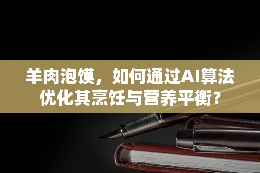 羊肉泡馍，如何通过AI算法优化其烹饪与营养平衡？