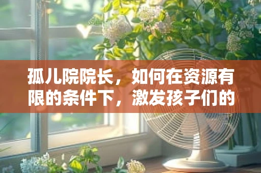 孤儿院院长，如何在资源有限的条件下，激发孩子们的潜能与希望？