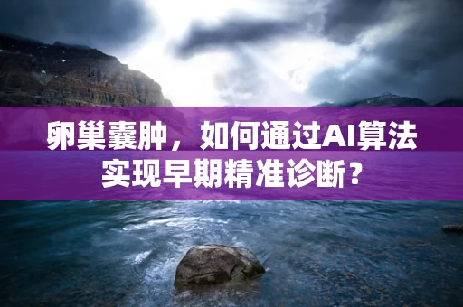 卵巢囊肿，如何通过AI算法实现早期精准诊断？