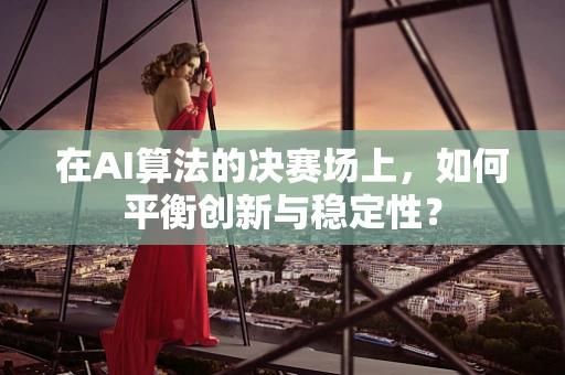 在AI算法的决赛场上，如何平衡创新与稳定性？