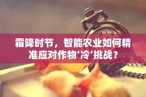 霜降时节，智能农业如何精准应对作物‘冷’挑战？