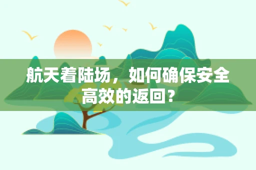 航天着陆场，如何确保安全高效的返回？