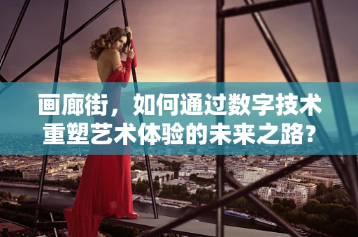 画廊街，如何通过数字技术重塑艺术体验的未来之路？