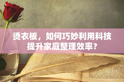 烫衣板，如何巧妙利用科技提升家庭整理效率？