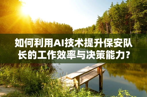 如何利用AI技术提升保安队长的工作效率与决策能力？