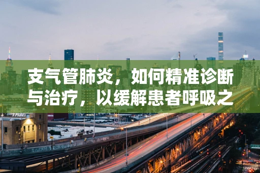 支气管肺炎，如何精准诊断与治疗，以缓解患者呼吸之痛？