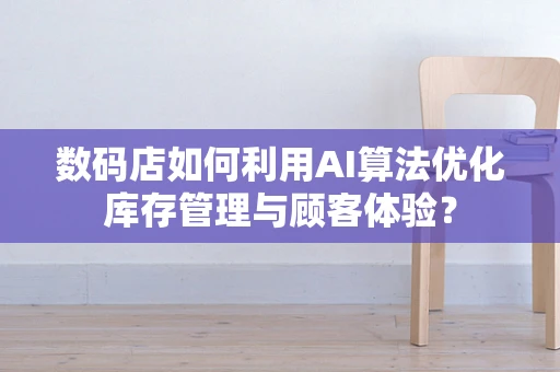 数码店如何利用AI算法优化库存管理与顾客体验？