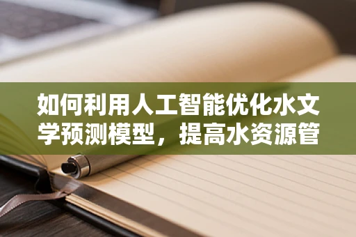 如何利用人工智能优化水文学预测模型，提高水资源管理的精准度？