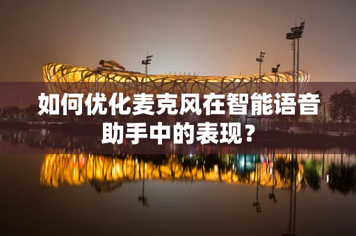 如何优化麦克风在智能语音助手中的表现？