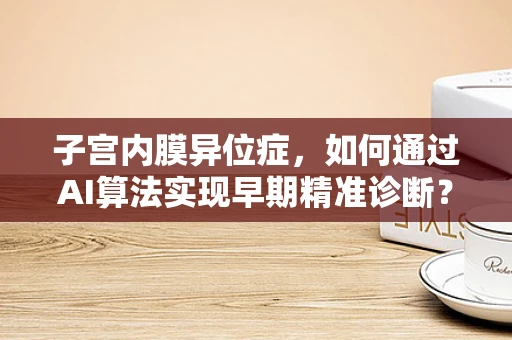 子宫内膜异位症，如何通过AI算法实现早期精准诊断？
