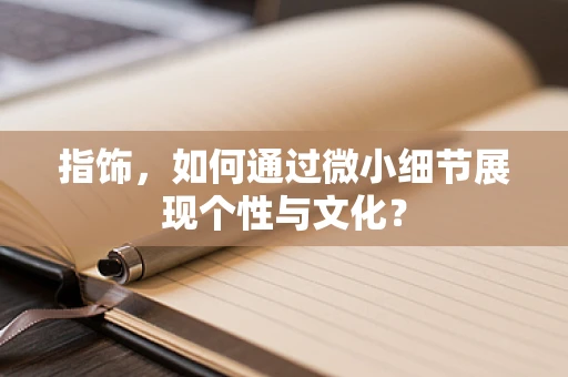 指饰，如何通过微小细节展现个性与文化？