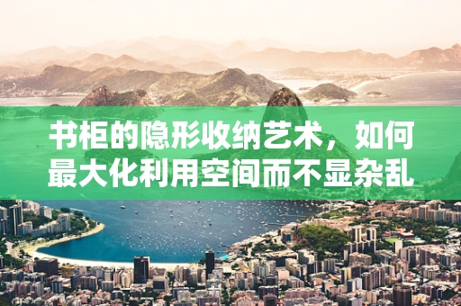 书柜的隐形收纳艺术，如何最大化利用空间而不显杂乱？