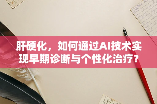 肝硬化，如何通过AI技术实现早期诊断与个性化治疗？