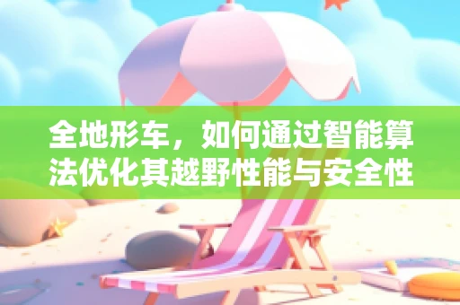 全地形车，如何通过智能算法优化其越野性能与安全性？