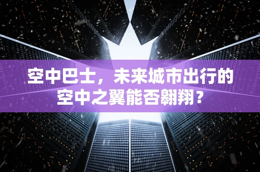 空中巴士，未来城市出行的空中之翼能否翱翔？