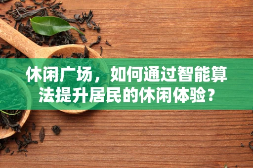 休闲广场，如何通过智能算法提升居民的休闲体验？