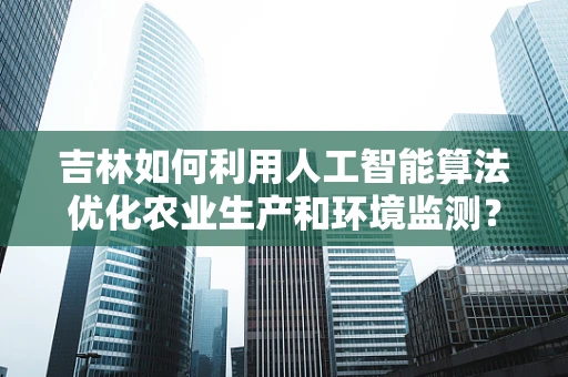 吉林如何利用人工智能算法优化农业生产和环境监测？