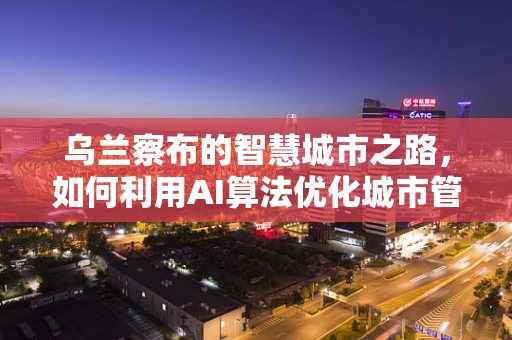 乌兰察布的智慧城市之路，如何利用AI算法优化城市管理？