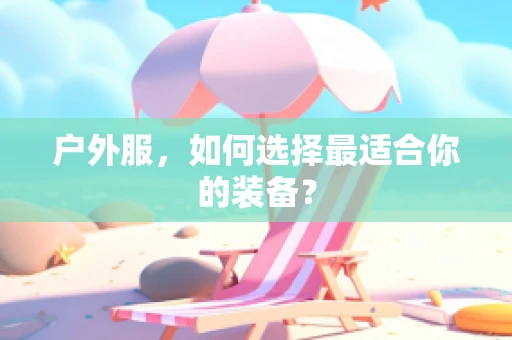 户外服，如何选择最适合你的装备？