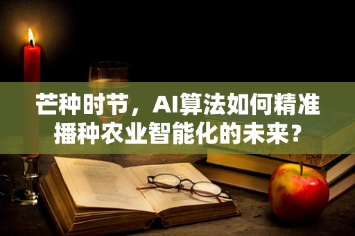 芒种时节，AI算法如何精准播种农业智能化的未来？