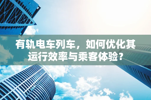 有轨电车列车，如何优化其运行效率与乘客体验？