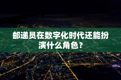 邮递员在数字化时代还能扮演什么角色？