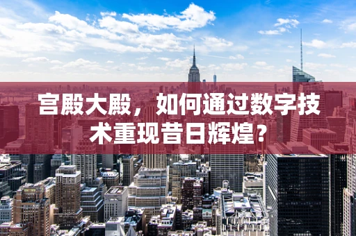 宫殿大殿，如何通过数字技术重现昔日辉煌？