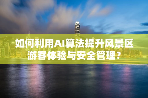 如何利用AI算法提升风景区游客体验与安全管理？