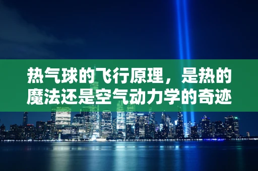热气球的飞行原理，是热的魔法还是空气动力学的奇迹？