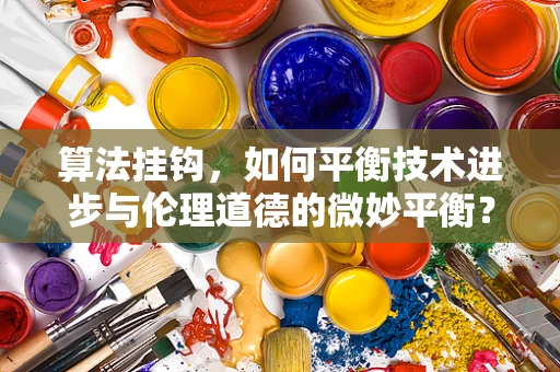 算法挂钩，如何平衡技术进步与伦理道德的微妙平衡？