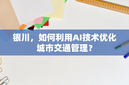 银川，如何利用AI技术优化城市交通管理？
