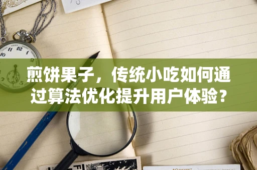 煎饼果子，传统小吃如何通过算法优化提升用户体验？