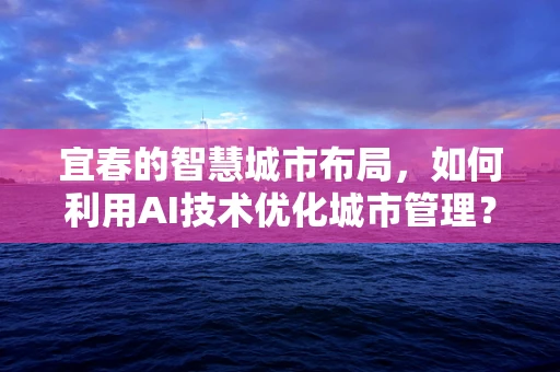 宜春的智慧城市布局，如何利用AI技术优化城市管理？