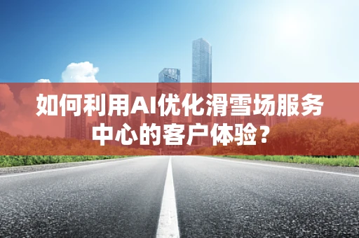 如何利用AI优化滑雪场服务中心的客户体验？