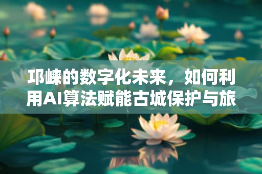 邛崃的数字化未来，如何利用AI算法赋能古城保护与旅游升级？