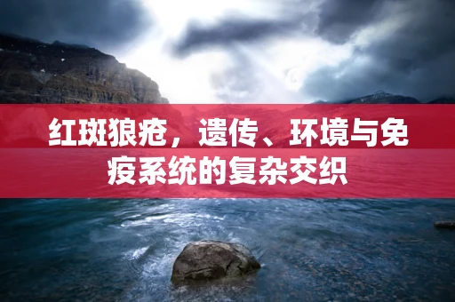 红斑狼疮，遗传、环境与免疫系统的复杂交织