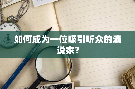 如何成为一位吸引听众的演说家？