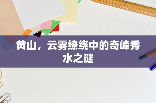 黄山，云雾缭绕中的奇峰秀水之谜