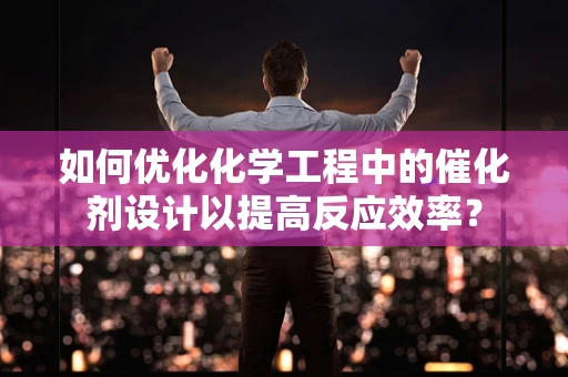 如何优化化学工程中的催化剂设计以提高反应效率？