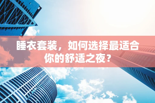 睡衣套装，如何选择最适合你的舒适之夜？