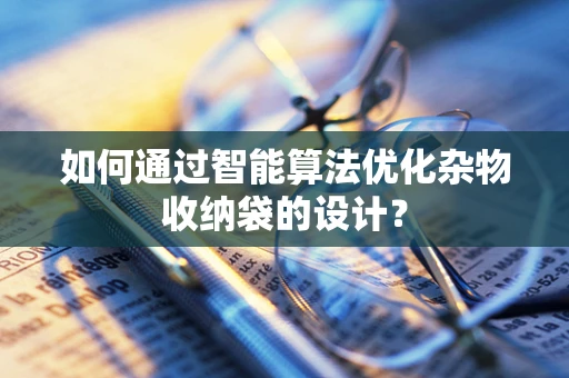 如何通过智能算法优化杂物收纳袋的设计？