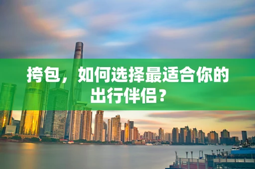 挎包，如何选择最适合你的出行伴侣？