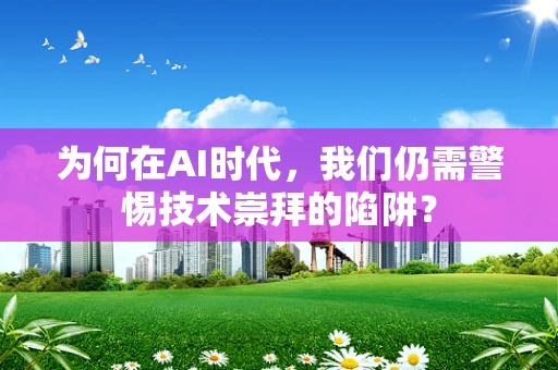 为何在AI时代，我们仍需警惕技术崇拜的陷阱？