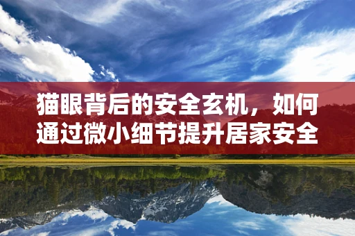 猫眼背后的安全玄机，如何通过微小细节提升居家安全？