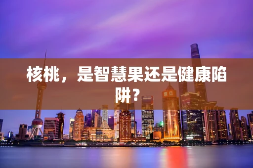 核桃，是智慧果还是健康陷阱？