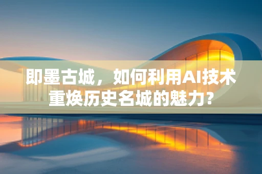 即墨古城，如何利用AI技术重焕历史名城的魅力？
