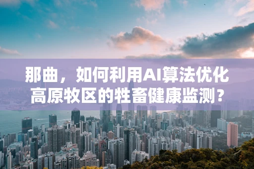 那曲，如何利用AI算法优化高原牧区的牲畜健康监测？