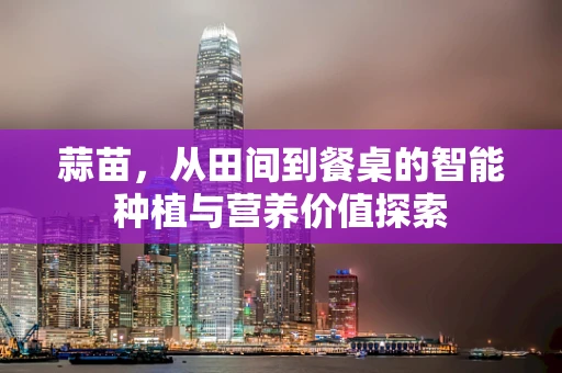 蒜苗，从田间到餐桌的智能种植与营养价值探索