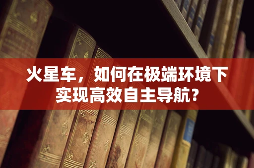 火星车，如何在极端环境下实现高效自主导航？