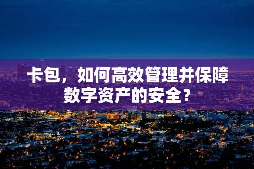 卡包，如何高效管理并保障数字资产的安全？